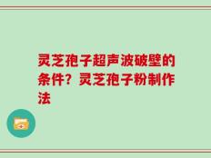 灵芝孢子超声波破壁的条件？灵芝孢子粉制作法