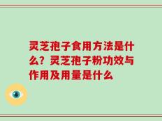 灵芝孢子食用方法是什么？灵芝孢子粉功效与作用及用量是什么