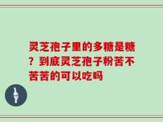 灵芝孢子里的多糖是糖？到底灵芝孢子粉苦不苦苦的可以吃吗