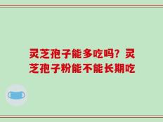 灵芝孢子能多吃吗？灵芝孢子粉能不能长期吃