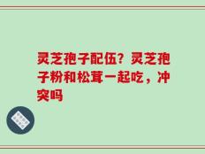 灵芝孢子配伍？灵芝孢子粉和松茸一起吃，冲突吗