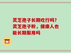 灵芝孢子长期吃行吗？灵芝孢子粉，健康人也能长期服用吗
