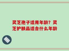 灵芝孢子适用年龄？灵芝护肤品适合什么年龄