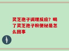 灵芝孢子调理反应？喝了灵芝孢子粉便秘是怎么回事