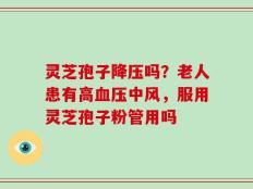 灵芝孢子降压吗？老人患有高血压中风，服用灵芝孢子粉管用吗