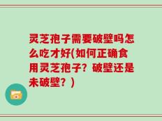 灵芝孢子需要破壁吗怎么吃才好(如何正确食用灵芝孢子？破壁还是未破壁？)
