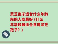 灵芝孢子适合什么年龄段的人吃最好 (什么年龄段最适合食用灵芝孢子？)