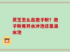 灵芝怎么出孢子粉？孢子粉用开水冲泡还是温水泡