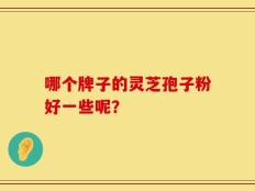 哪个牌子的灵芝孢子粉好一些呢？