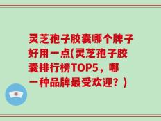 灵芝孢子胶囊哪个牌子好用一点(灵芝孢子胶囊排行榜TOP5，哪一种品牌最受欢迎？)