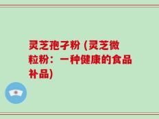 灵芝孢孑粉 (灵芝微粒粉：一种健康的食品补品)