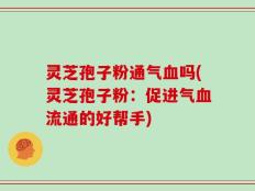 灵芝孢子粉通气血吗(灵芝孢子粉：促进气血流通的好帮手)