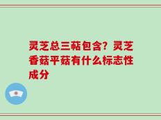 灵芝总三萜包含？灵芝香菇平菇有什么标志性成分