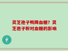 灵芝孢子鸭降血糖？灵芝孢子粉对血糖的影响