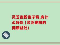 灵芝孢粉孢子粉,有什么好处 (灵芝孢粉的健康益处)