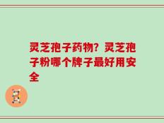 灵芝孢子药物？灵芝孢子粉哪个牌子最好用安全