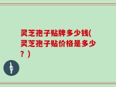 灵芝孢子贴牌多少钱(灵芝孢子贴价格是多少？)