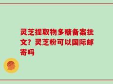 灵芝提取物多糖备案批文？灵芝粉可以国际邮寄吗