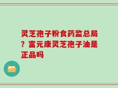 灵芝孢子粉食药监总局？富元康灵芝孢子油是正品吗