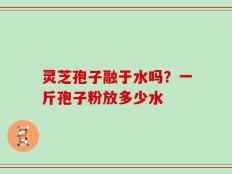 灵芝孢子融于水吗？一斤孢子粉放多少水