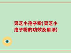 灵芝小孢子粉(灵芝小孢子粉的功效及用法)