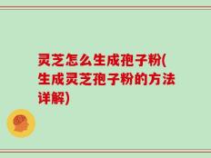 灵芝怎么生成孢子粉(生成灵芝孢子粉的方法详解)