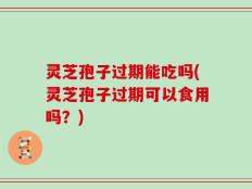 灵芝孢子过期能吃吗(灵芝孢子过期可以食用吗？)