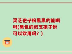 灵芝孢子粉黑黑的能喝吗(黑色的灵芝孢子粉可以饮用吗？)