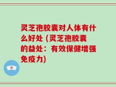 灵芝孢胶囊对人体有什么好处 (灵芝孢胶囊的益处：有效保健增强免疫力)