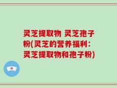 灵芝提取物 灵芝孢子粉(灵芝的营养福利：灵芝提取物和孢子粉)