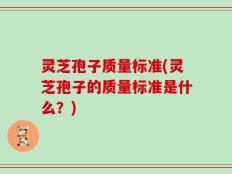 灵芝孢子质量标准(灵芝孢子的质量标准是什么？)