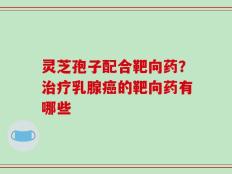 灵芝孢子配合靶向药？治疗乳腺癌的靶向药有哪些