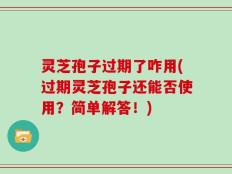 灵芝孢子过期了咋用(过期灵芝孢子还能否使用？简单解答！)