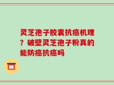 灵芝孢子胶囊抗癌机理？破壁灵芝孢子粉真的能防癌抗癌吗