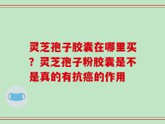 灵芝孢子胶囊在哪里买？灵芝孢子粉胶囊是不是真的有抗癌的作用