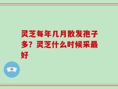 灵芝每年几月散发孢子多？灵芝什么时候采最好