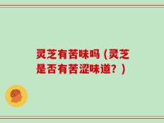 灵芝有苦味吗 (灵芝是否有苦涩味道？)