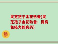灵芝孢子金花熟普(灵芝孢子金花熟普：提高免疫力的良药)