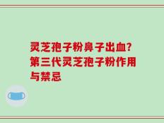 灵芝孢子粉鼻子出血？第三代灵芝孢子粉作用与禁忌