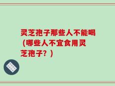 灵芝孢子那些人不能喝 (哪些人不宜食用灵芝孢子？)