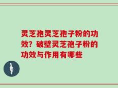 灵芝孢灵芝孢子粉的功效？破壁灵芝孢子粉的功效与作用有哪些