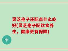 灵芝孢子还配点什么吃好(灵芝孢子配饮食养生，健康更有保障)