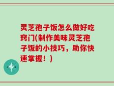 灵芝孢子饭怎么做好吃窍门(制作美味灵芝孢子饭的小技巧，助你快速掌握！)