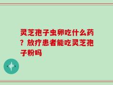 灵芝孢子虫卵吃什么药？放疗患者能吃灵芝孢子粉吗