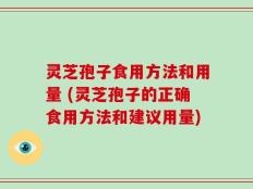 灵芝孢子食用方法和用量 (灵芝孢子的正确食用方法和建议用量)