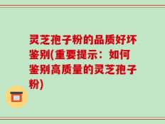 灵芝孢子粉的品质好坏鉴别(重要提示：如何鉴别高质量的灵芝孢子粉)