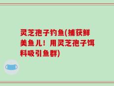 灵芝孢子钓鱼(捕获鲜美鱼儿！用灵芝孢子饵料吸引鱼群)