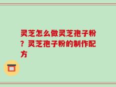 灵芝怎么做灵芝孢子粉？灵芝孢子粉的制作配方