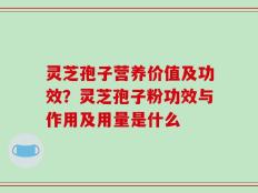 灵芝孢子营养价值及功效？灵芝孢子粉功效与作用及用量是什么