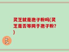 灵芝就是孢子粉吗(灵芝是否等同于孢子粉？)